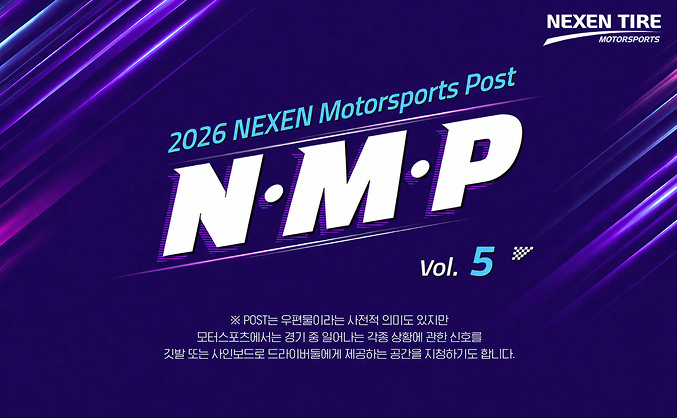 2026 NEXWN Motorsports Post N·M·P vol.5 ※ POST는 우편물이라는 사전적 의미도 있지만 모터스포츠에서는 경기 중 일어나는  각종 상황에 관한 신호를 깃발 또는 사인보드로 드라이버들에게 제공하는 공간을 치징하기도 합니다.